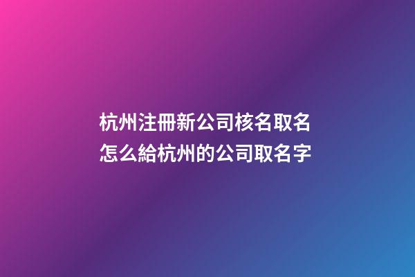 杭州注冊新公司核名取名 怎么給杭州的公司取名字-第1張-公司起名-玄機派